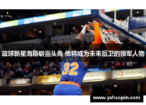 篮球新星海斯崭露头角 他将成为未来后卫的领军人物