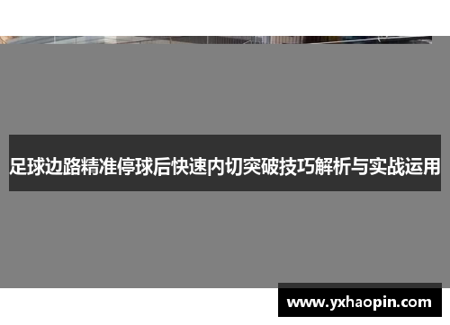 足球边路精准停球后快速内切突破技巧解析与实战运用