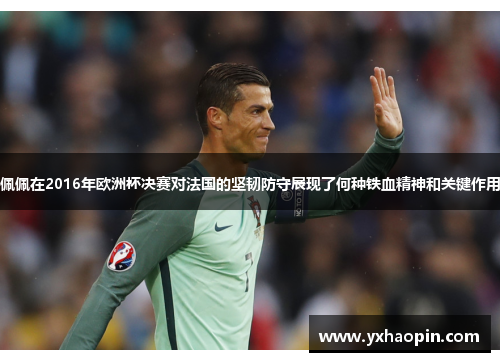 佩佩在2016年欧洲杯决赛对法国的坚韧防守展现了何种铁血精神和关键作用