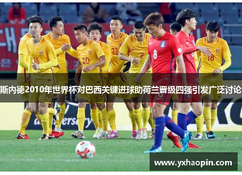 斯内德2010年世界杯对巴西关键进球助荷兰晋级四强引发广泛讨论