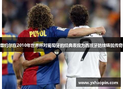 普约尔在2010年世界杯对葡萄牙的经典表现为西班牙防线铸就传奇