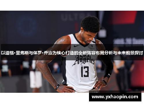 以道格·里弗斯与保罗·乔治为核心打造的全新阵容布局分析与未来前景探讨