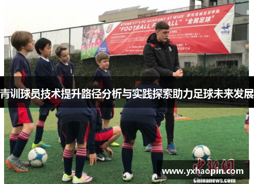 青训球员技术提升路径分析与实践探索助力足球未来发展