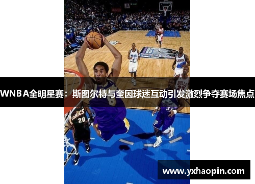 WNBA全明星赛：斯图尔特与奎因球迷互动引发激烈争夺赛场焦点