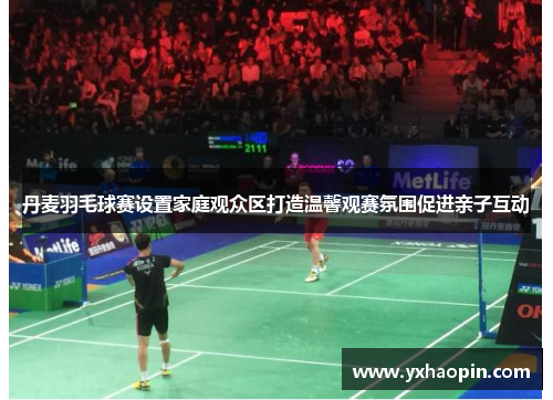 丹麦羽毛球赛设置家庭观众区打造温馨观赛氛围促进亲子互动