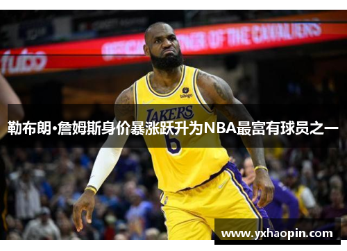 勒布朗·詹姆斯身价暴涨跃升为NBA最富有球员之一