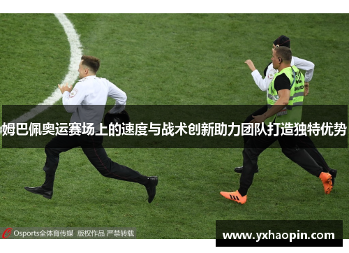 姆巴佩奥运赛场上的速度与战术创新助力团队打造独特优势