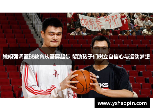 姚明强调篮球教育从基层起步 帮助孩子们树立自信心与运动梦想