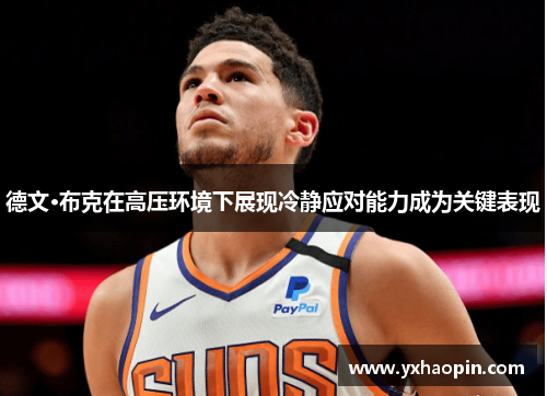 德文·布克在高压环境下展现冷静应对能力成为关键表现