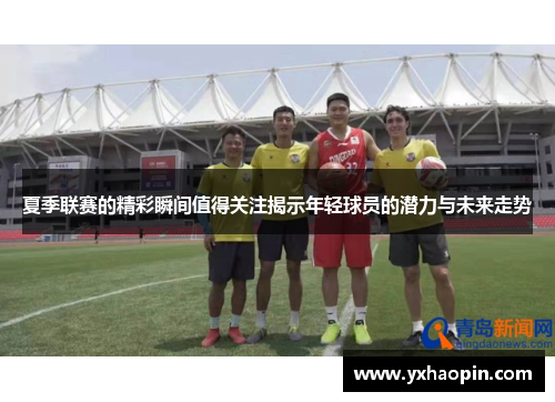 夏季联赛的精彩瞬间值得关注揭示年轻球员的潜力与未来走势