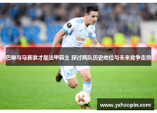巴黎与马赛谁才是法甲霸主 探讨两队历史地位与未来竞争走势