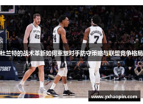 杜兰特的战术革新如何重塑对手防守策略与联盟竞争格局