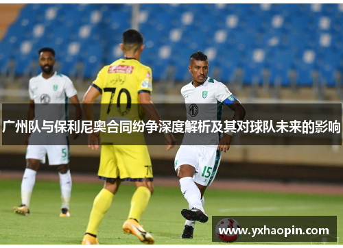广州队与保利尼奥合同纷争深度解析及其对球队未来的影响