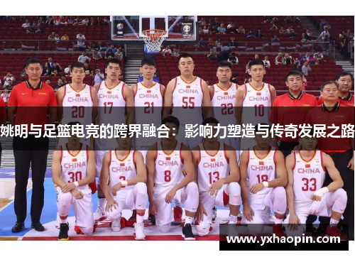 姚明与足篮电竞的跨界融合：影响力塑造与传奇发展之路