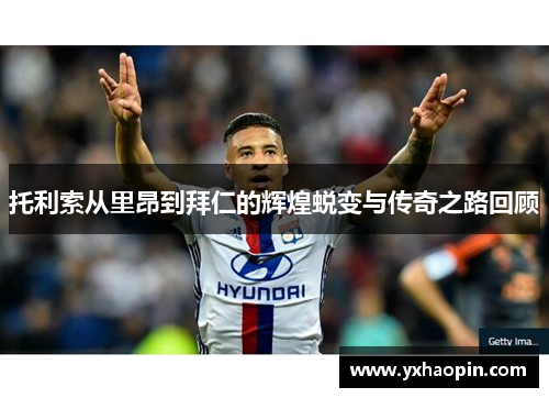 托利索从里昂到拜仁的辉煌蜕变与传奇之路回顾