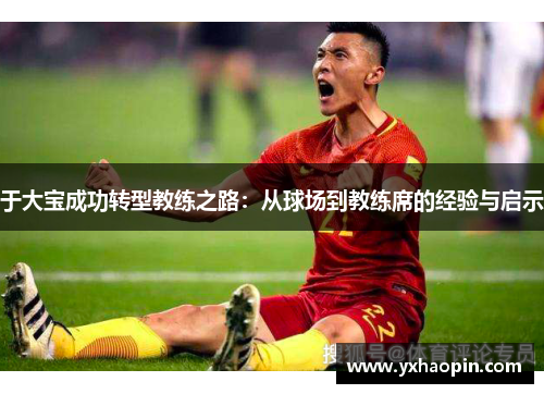 于大宝成功转型教练之路：从球场到教练席的经验与启示