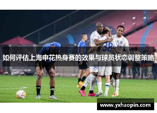 如何评估上海申花热身赛的效果与球员状态调整策略