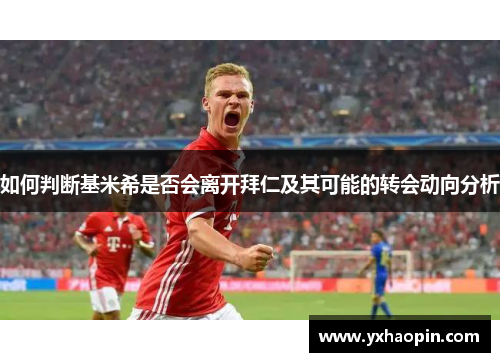如何判断基米希是否会离开拜仁及其可能的转会动向分析