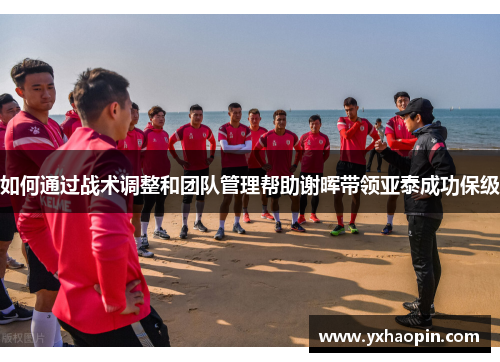 如何通过战术调整和团队管理帮助谢晖带领亚泰成功保级