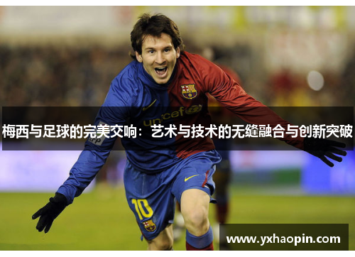 梅西与足球的完美交响：艺术与技术的无缝融合与创新突破