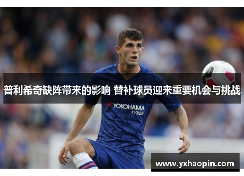 普利希奇缺阵带来的影响 替补球员迎来重要机会与挑战