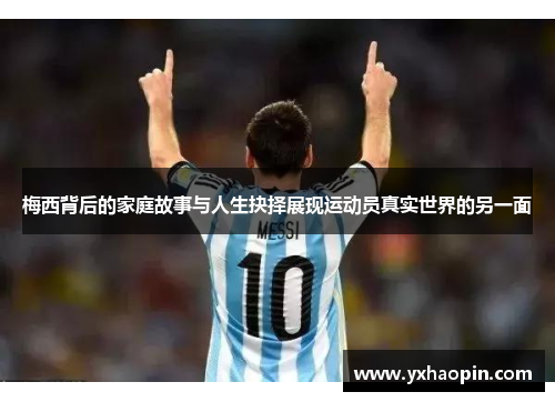 梅西背后的家庭故事与人生抉择展现运动员真实世界的另一面