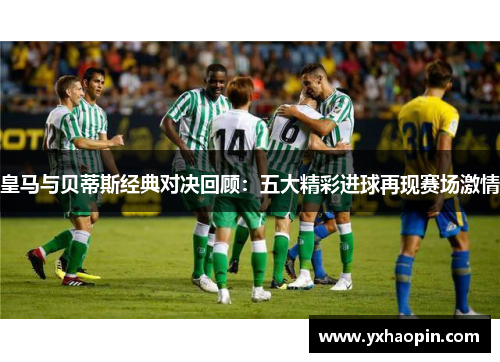 皇马与贝蒂斯经典对决回顾：五大精彩进球再现赛场激情
