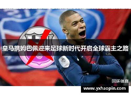 皇马携姆巴佩迎来足球新时代开启全球霸主之路