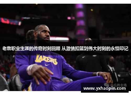 老詹职业生涯的传奇时刻回顾 从激情扣篮到伟大时刻的永恒印记