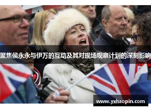 聚焦侯永永与伊万的互动及其对现场观察计划的深刻影响