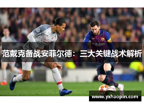 范戴克备战安菲尔德:三大关键战术解析 范戴克备战安菲尔德:三大关键战术解析