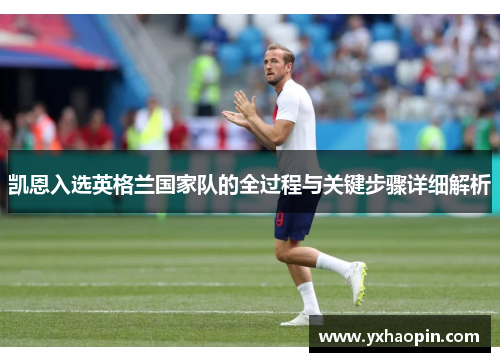 凯恩入选英格兰国家队的全过程与关键步骤详细解析