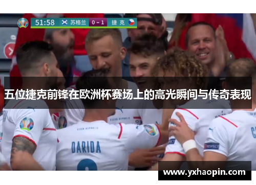 五位捷克前锋在欧洲杯赛场上的高光瞬间与传奇表现