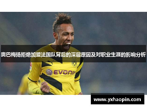 奥巴梅扬拒绝加盟法国队背后的深层原因及对职业生涯的影响分析