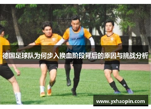 德国足球队为何步入换血阶段背后的原因与挑战分析