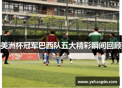 美洲杯冠军巴西队五大精彩瞬间回顾